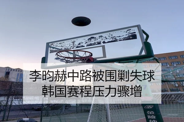 李昀赫中路被围剿失球 韩国赛程压力骤增
